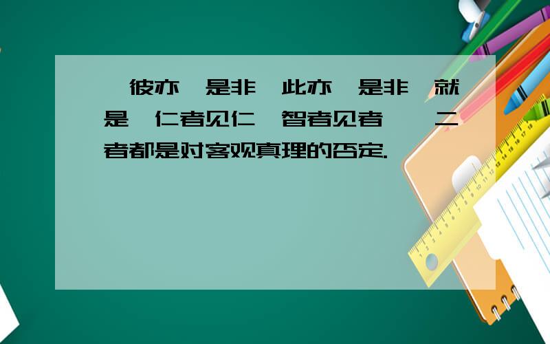 "彼亦一是非,此亦一是非"就是"仁者见仁,智者见者",二者都是对客观真理的否定.