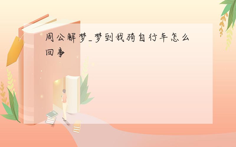 周公解梦_梦到我骑自行车怎么回事