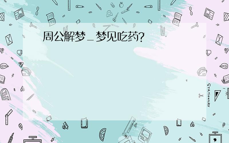 周公解梦_梦见吃药?