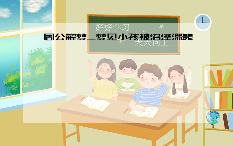 周公解梦_梦见小孩被沼泽溺毙