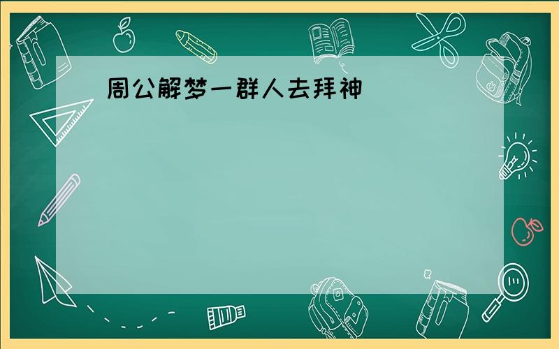 周公解梦一群人去拜神