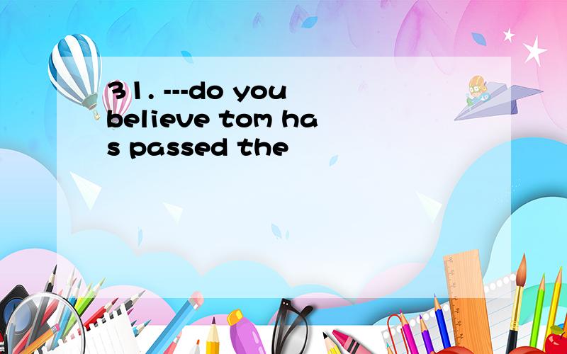 31. ---do you believe tom has passed the