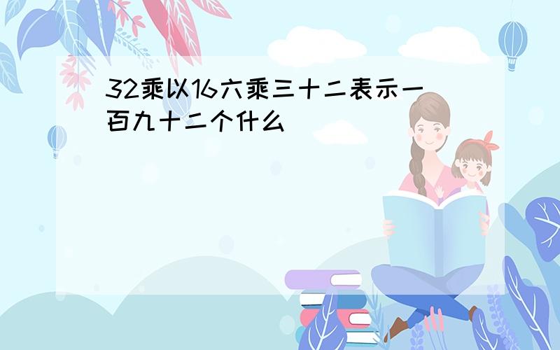 32乘以16六乘三十二表示一百九十二个什么