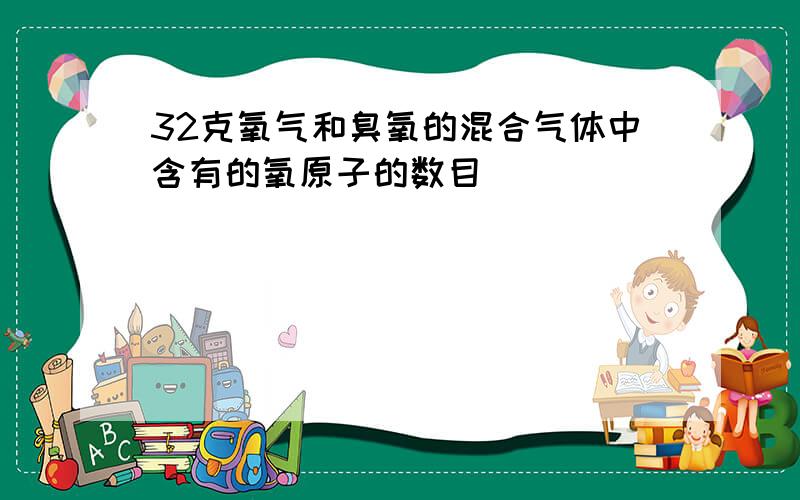 32克氧气和臭氧的混合气体中含有的氧原子的数目