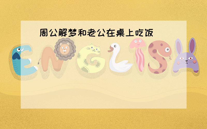 周公解梦和老公在桌上吃饭