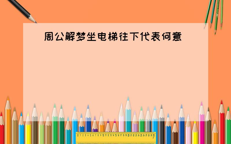 周公解梦坐电梯往下代表何意