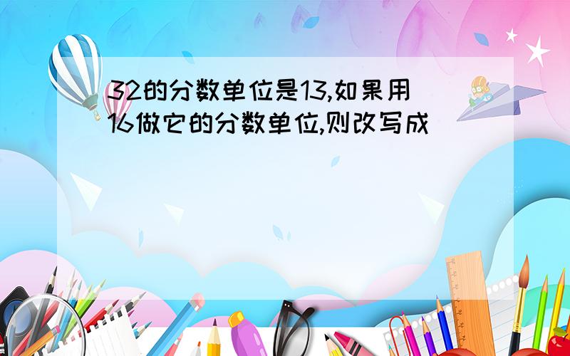 32的分数单位是13,如果用16做它的分数单位,则改写成()