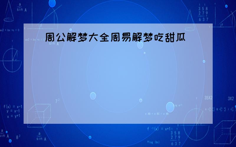 周公解梦大全周易解梦吃甜瓜