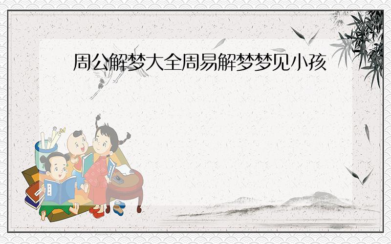 周公解梦大全周易解梦梦见小孩