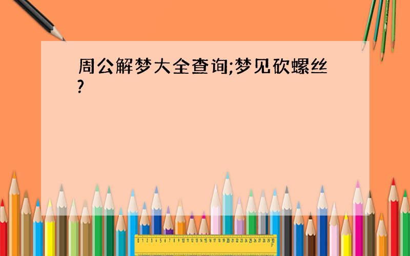 周公解梦大全查询;梦见砍螺丝?