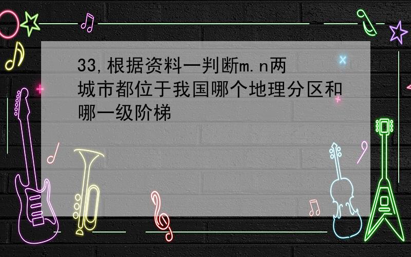 33,根据资料一判断m.n两城市都位于我国哪个地理分区和哪一级阶梯