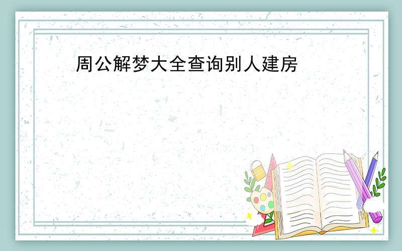 周公解梦大全查询别人建房