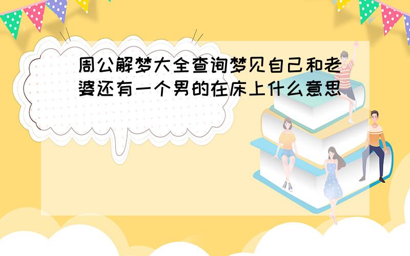 周公解梦大全查询梦见自己和老婆还有一个男的在床上什么意思