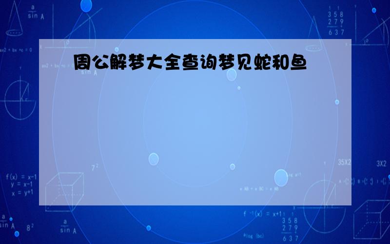 周公解梦大全查询梦见蛇和鱼