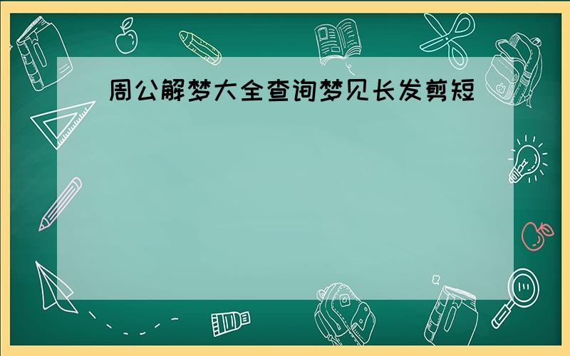 周公解梦大全查询梦见长发剪短