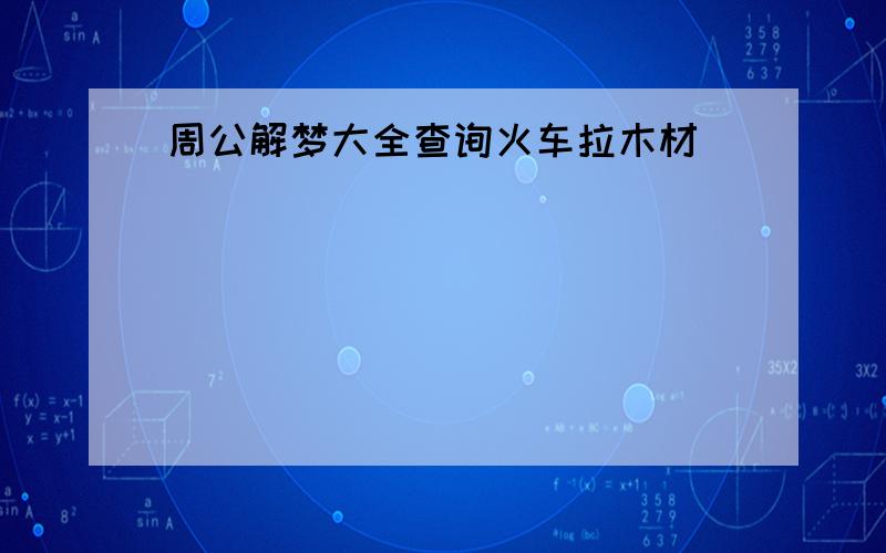 周公解梦大全查询火车拉木材