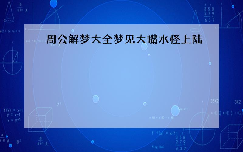 周公解梦大全梦见大嘴水怪上陆