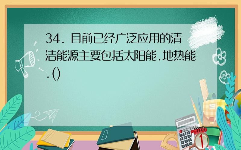 34. 目前已经广泛应用的清洁能源主要包括太阳能.地热能.()