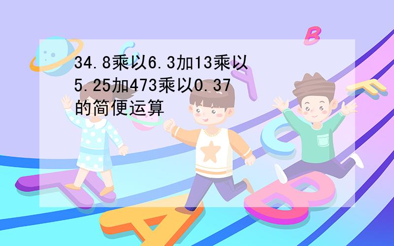 34.8乘以6.3加13乘以5.25加473乘以0.37的简便运算