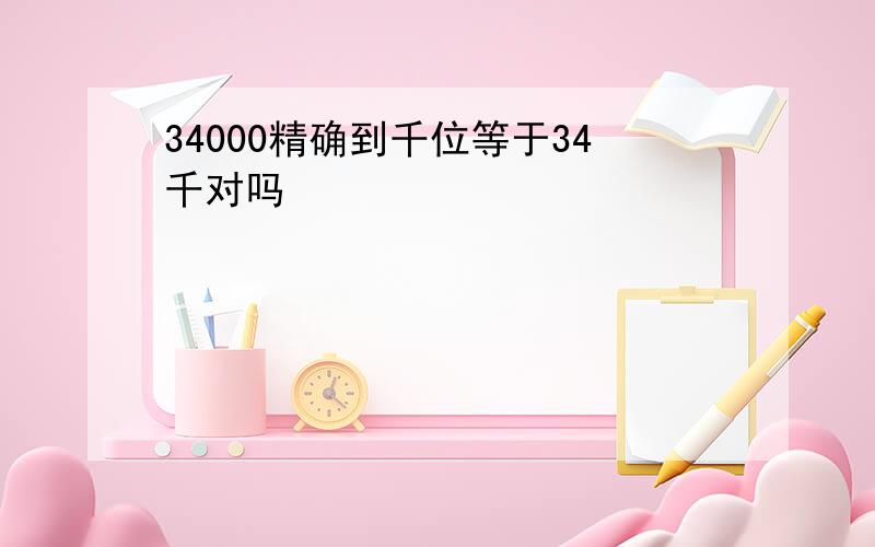 34000精确到千位等于34千对吗