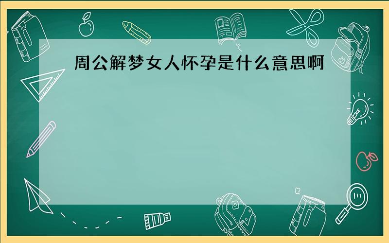 周公解梦女人怀孕是什么意思啊