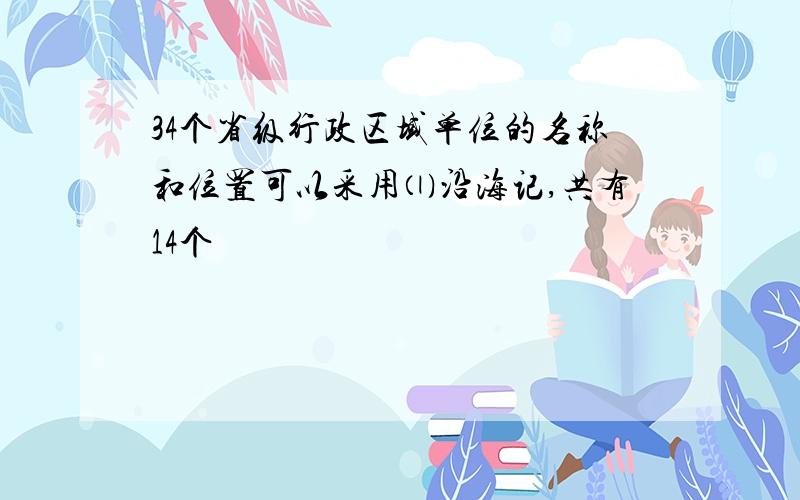 34个省级行政区域单位的名称和位置可以采用⑴沿海记,共有14个