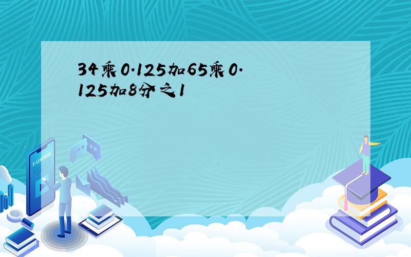 34乘0.125加65乘0.125加8分之1