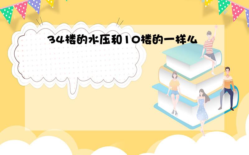 34楼的水压和10楼的一样么