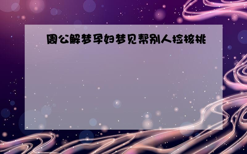 周公解梦孕妇梦见帮别人捡核桃