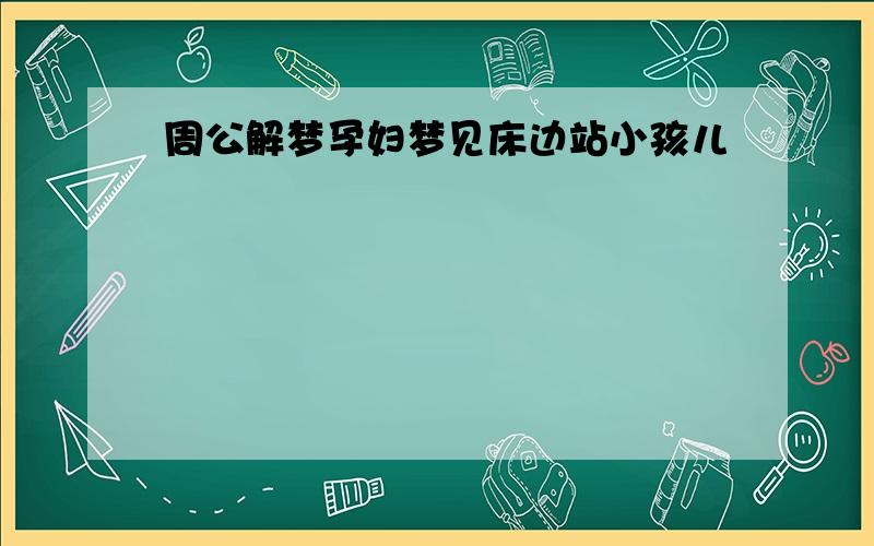 周公解梦孕妇梦见床边站小孩儿