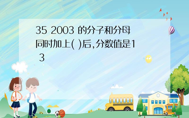 35 2003 的分子和分母同时加上( )后,分数值是1 3