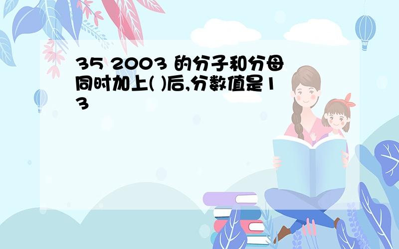 35 2003 的分子和分母同时加上( )后,分数值是13