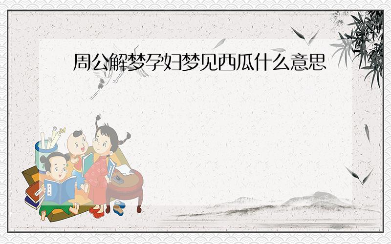 周公解梦孕妇梦见西瓜什么意思