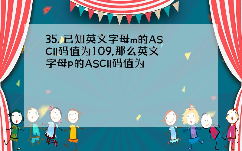 35. 已知英文字母m的ASCII码值为109,那么英文字母p的ASCII码值为