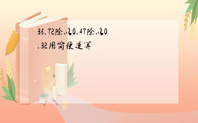 35.72除以0.47除以0.32用简便运算