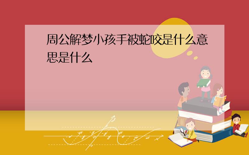 周公解梦小孩手被蛇咬是什么意思是什么