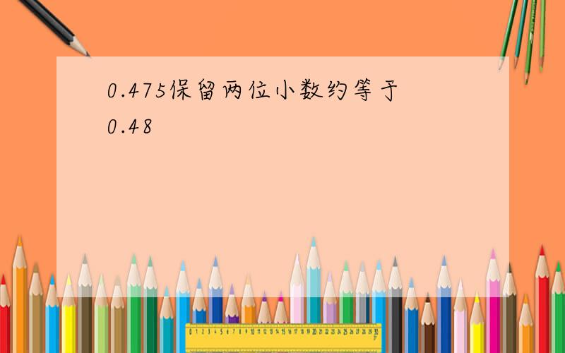 0.475保留两位小数约等于0.48