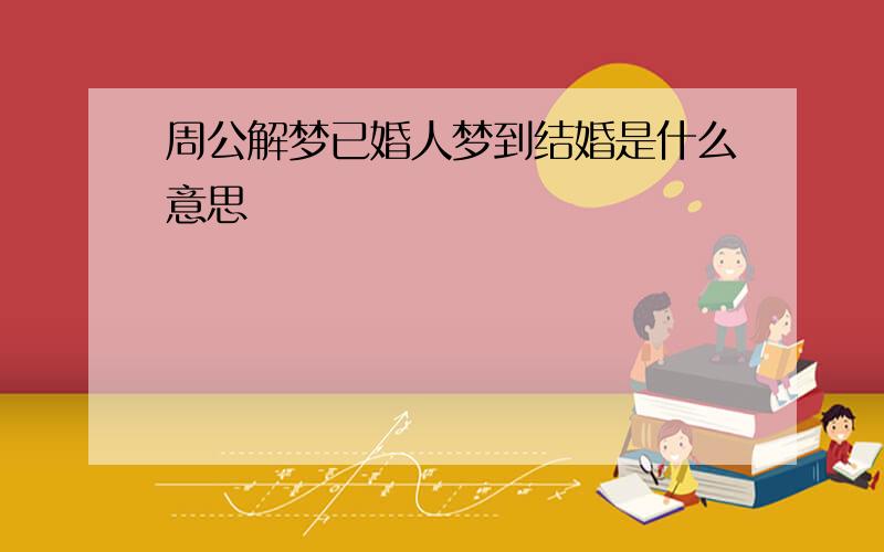 周公解梦已婚人梦到结婚是什么意思