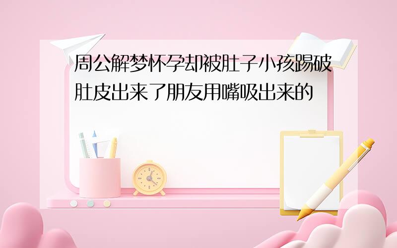 周公解梦怀孕却被肚子小孩踢破肚皮出来了朋友用嘴吸出来的