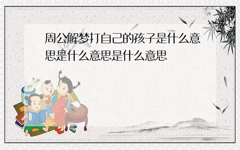 周公解梦打自己的孩子是什么意思是什么意思是什么意思