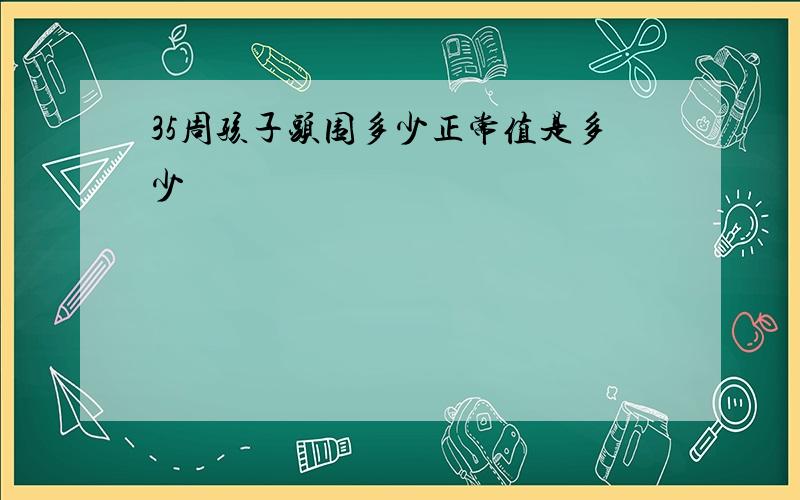 35周孩子头围多少正常值是多少