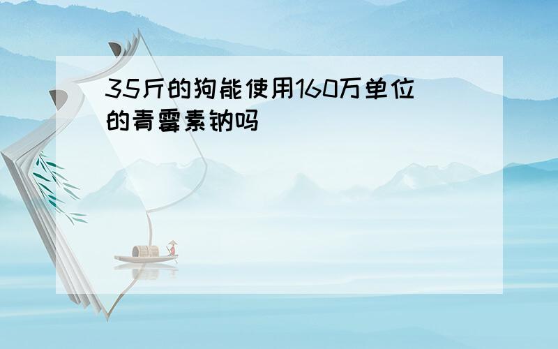 35斤的狗能使用160万单位的青霉素钠吗