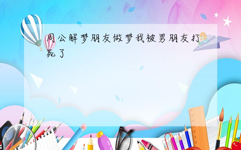 周公解梦朋友做梦我被男朋友打死了