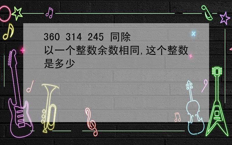 360 314 245 同除以一个整数余数相同,这个整数是多少