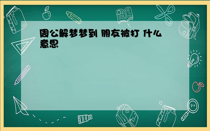 周公解梦梦到 朋友被打 什么意思