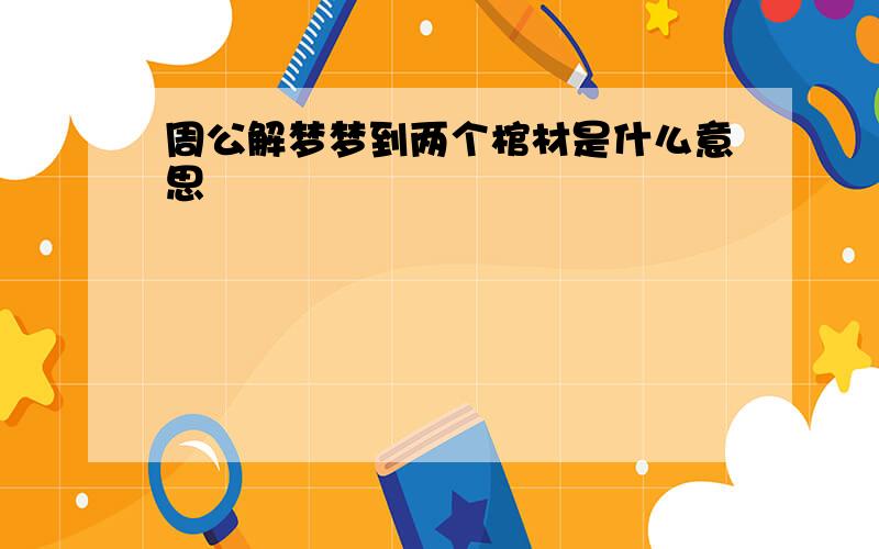 周公解梦梦到两个棺材是什么意思