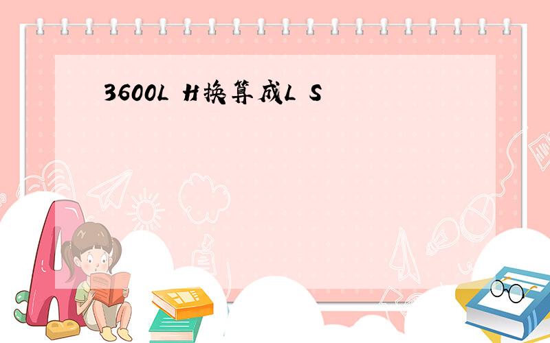 3600L H换算成L S