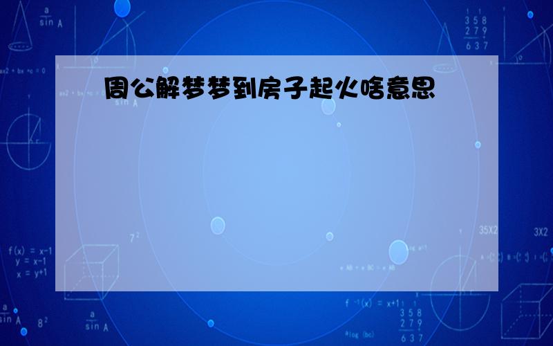 周公解梦梦到房子起火啥意思