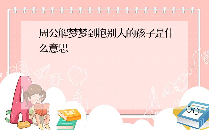 周公解梦梦到抱别人的孩子是什么意思