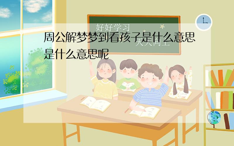 周公解梦梦到看孩子是什么意思是什么意思呢